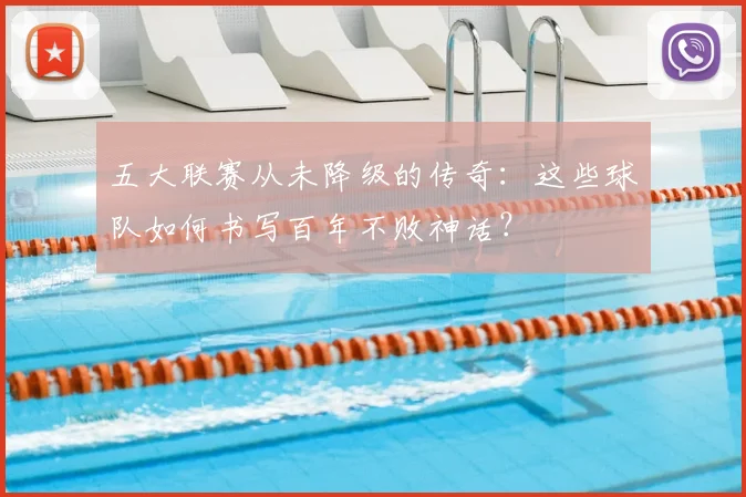 五大联赛从未降级的传奇:这些球队如何书写百年不败神话?