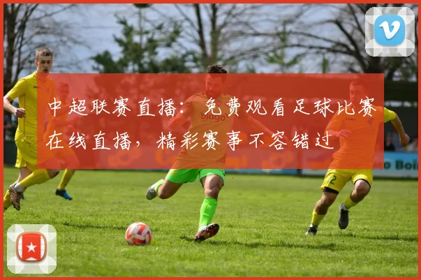 中超联赛直播:免费观看足球比赛在线直播,精彩赛事不容错过