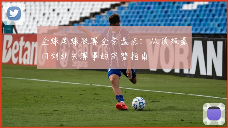 全球足球联赛全景盘点：从顶级豪门到新兴赛事的完整指南