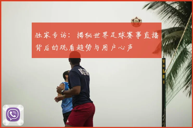 独家专访：揭秘世界足球赛事直播背后的观看趋势与用户心声