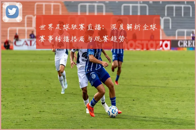 世界足球联赛直播：深度解析全球赛事转播格局与观赛趋势
