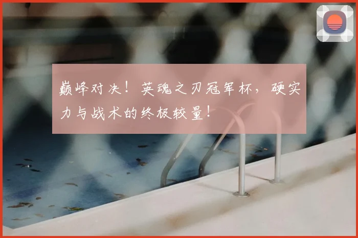 巅峰对决！英魂之刃冠军杯，硬实力与战术的终极较量！