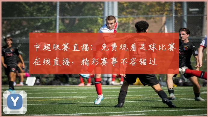 中超联赛直播：免费观看足球比赛在线直播，精彩赛事不容错过