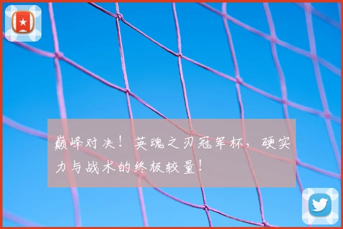 巅峰对决！英魂之刃冠军杯，硬实力与战术的终极较量！
