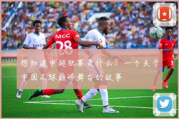 想知道中超联赛是什么？一个关于中国足球巅峰舞台的故事