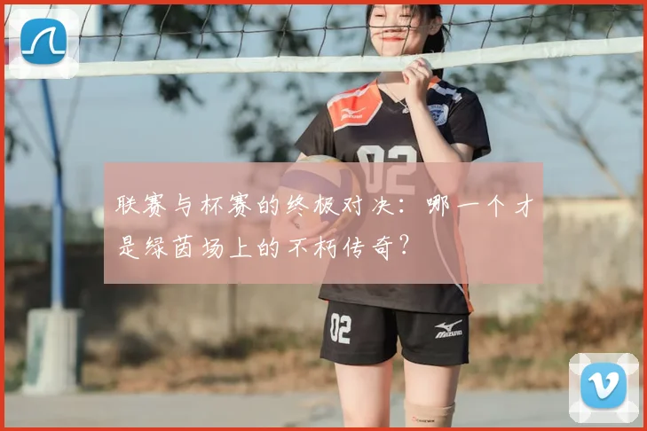 联赛与杯赛的终极对决：哪一个才是绿茵场上的不朽传奇？