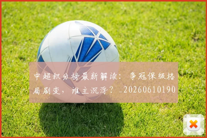 中超积分榜最新解读：争冠保级格局剧变，谁主沉浮？_20260610190450