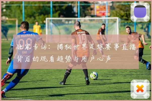 独家专访:揭秘世界足球赛事直播背后的观看趋势与用户心声