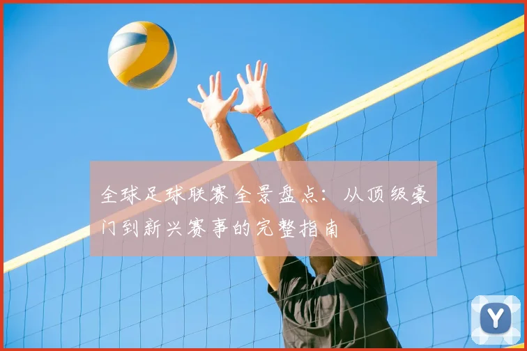 全球足球联赛全景盘点：从顶级豪门到新兴赛事的完整指南