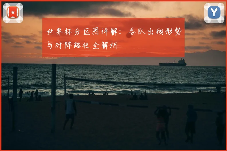 世界杯分区图详解：各队出线形势与对阵路径全解析