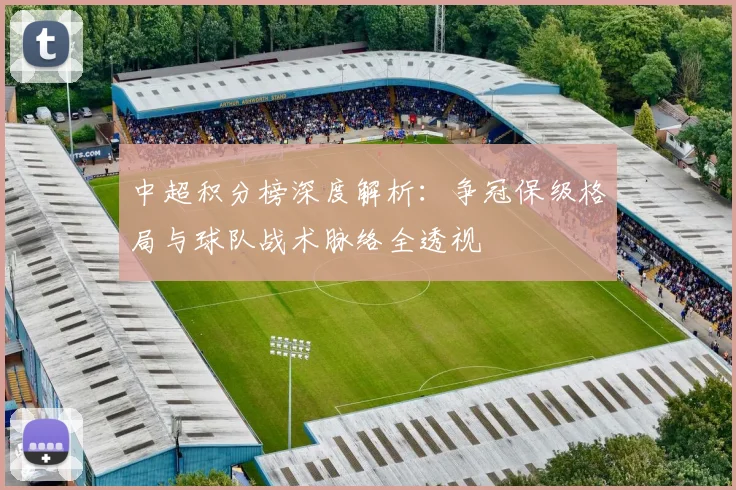 中超积分榜深度解析：争冠保级格局与球队战术脉络全透视