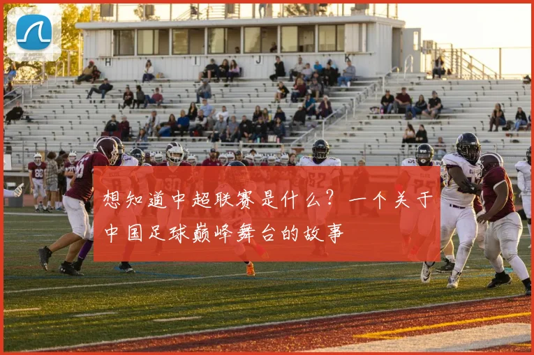 想知道中超联赛是什么？一个关于中国足球巅峰舞台的故事