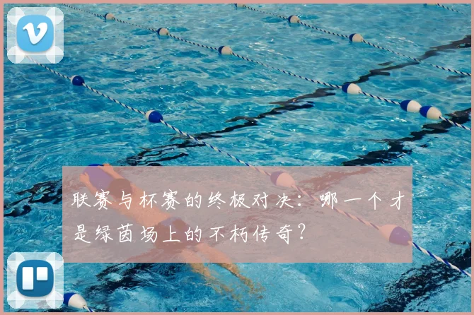 联赛与杯赛的终极对决：哪一个才是绿茵场上的不朽传奇？