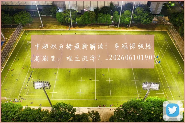 中超积分榜最新解读：争冠保级格局剧变，谁主沉浮？_20260610190450