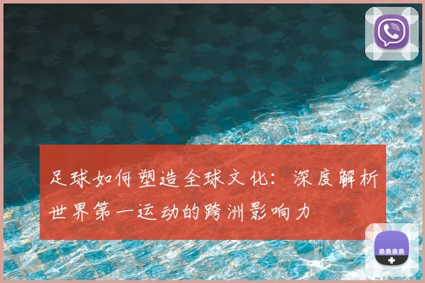 足球如何塑造全球文化：深度解析世界第一运动的跨洲影响力