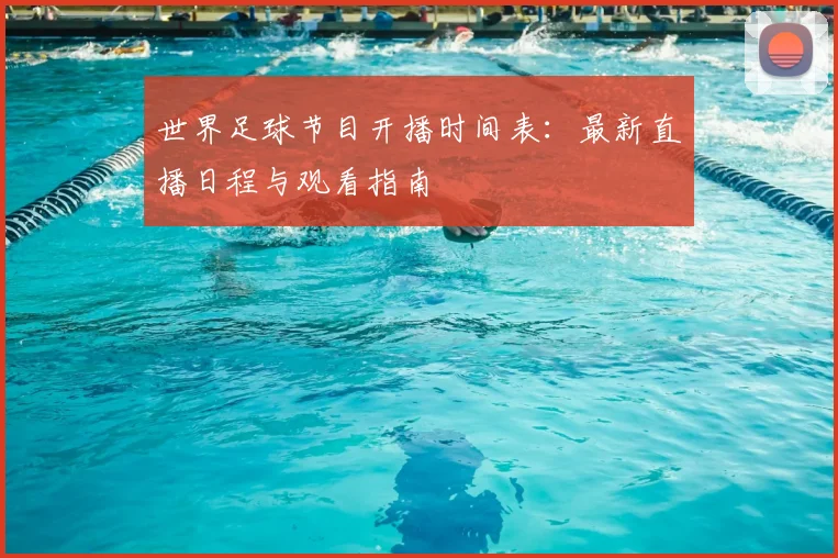 世界足球节目开播时间表：最新直播日程与观看指南