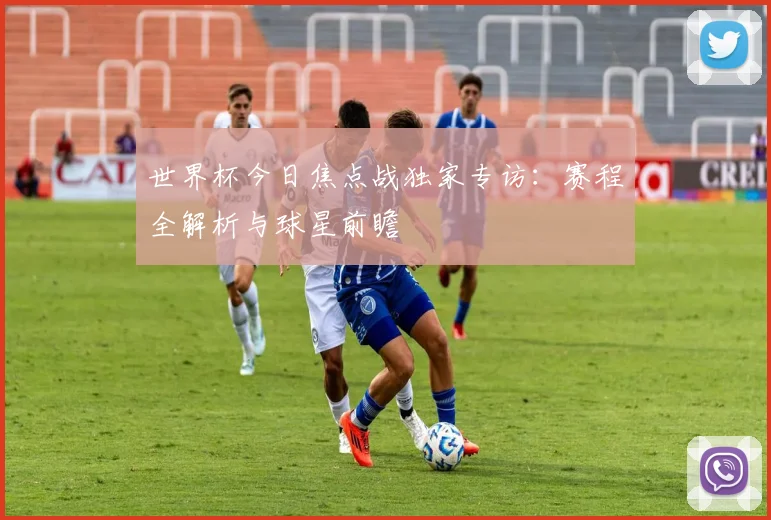 世界杯今日焦点战独家专访：赛程全解析与球星前瞻