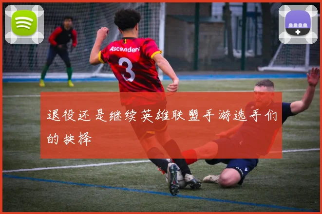 退役还是继续英雄联盟手游选手们的抉择